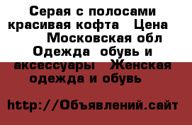 Серая с полосами красивая кофта › Цена ­ 500 - Московская обл. Одежда, обувь и аксессуары » Женская одежда и обувь   